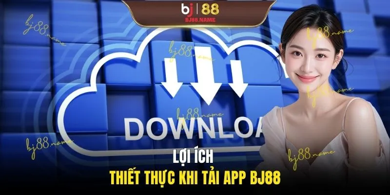 Lợi ích thiết thực khi tải app BJ88